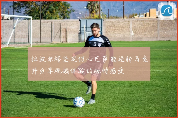 拉波尔塔坚定信心巴萨能逆转马竞并分享观战体验的独特感受
