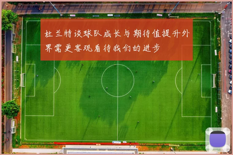 杜兰特谈球队成长与期待值提升外界需更客观看待我们的进步