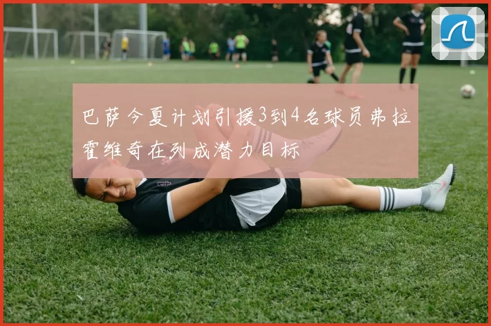 巴萨今夏计划引援3到4名球员弗拉霍维奇在列成潜力目标