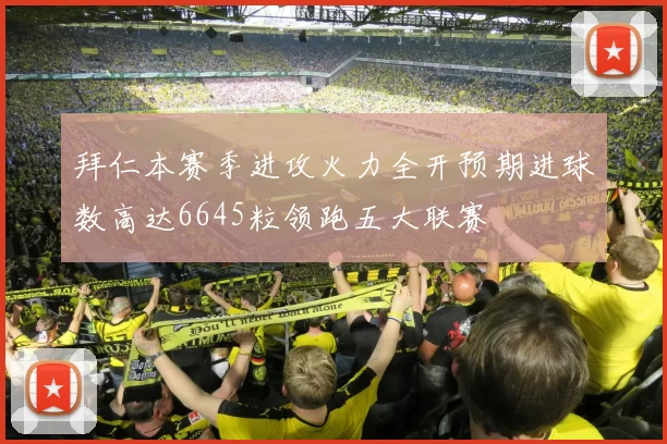 拜仁本赛季进攻火力全开预期进球数高达6645粒领跑五大联赛