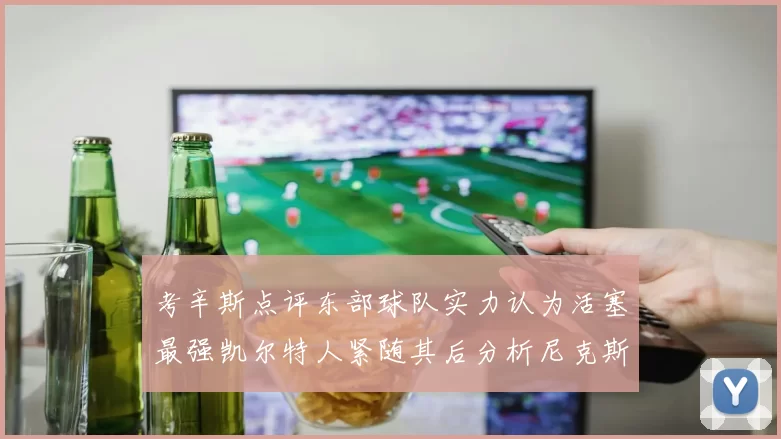 考辛斯点评东部球队实力认为活塞最强凯尔特人紧随其后分析尼克斯不足之处