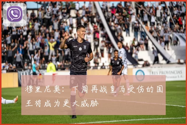 穆里尼奥：下周再战皇马受伤的国王将成为更大威胁