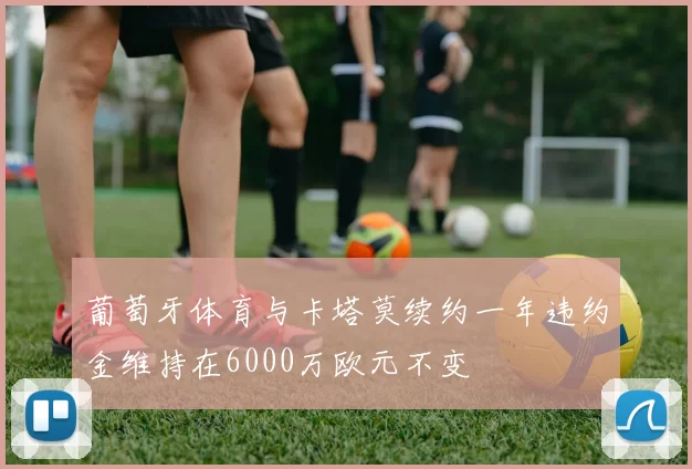 葡萄牙体育与卡塔莫续约一年违约金维持在6000万欧元不变