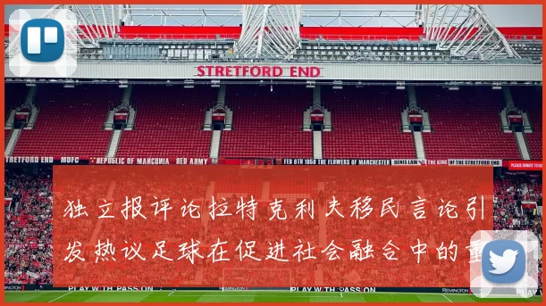 独立报评论拉特克利夫移民言论引发热议足球在促进社会融合中的重要作用