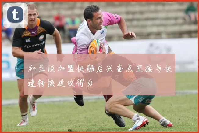 加兰谈加盟快船后兴奋点空接与快速转换进攻得分