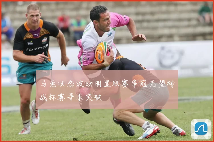 马竞状态波动明显联赛争冠无望转战杯赛寻求突破