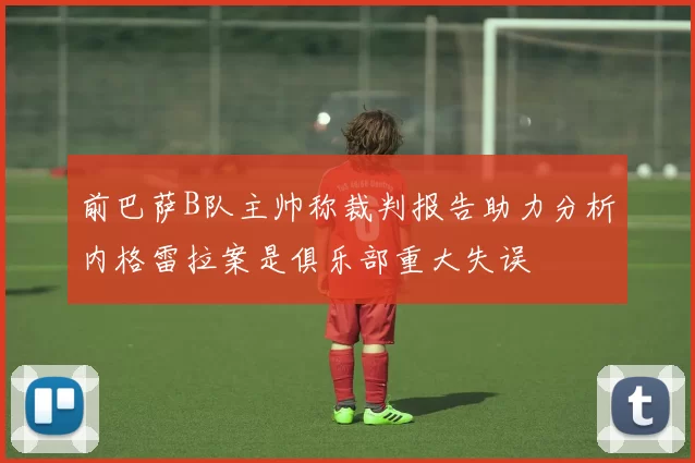 前巴萨B队主帅称裁判报告助力分析内格雷拉案是俱乐部重大失误