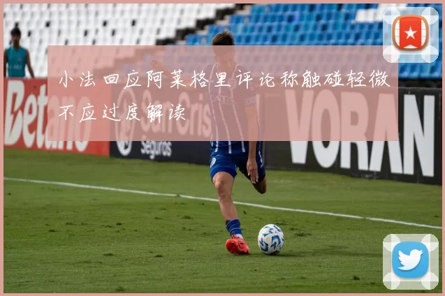 小法回应阿莱格里评论称触碰轻微不应过度解读