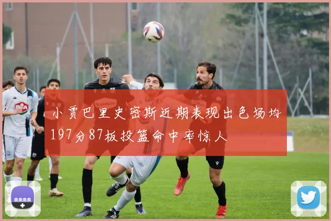 小贾巴里史密斯近期表现出色场均197分87板投篮命中率惊人
