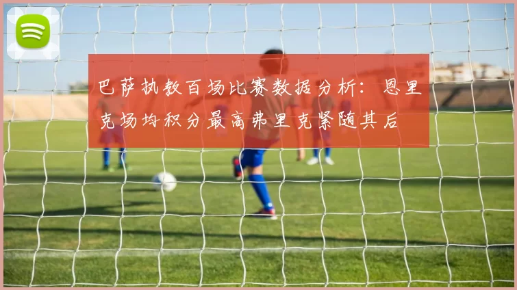 巴萨执教百场比赛数据分析：恩里克场均积分最高弗里克紧随其后