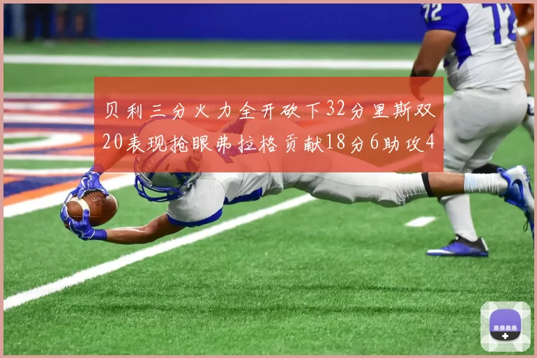 贝利三分火力全开砍下32分里斯双20表现抢眼弗拉格贡献18分6助攻4盖帽