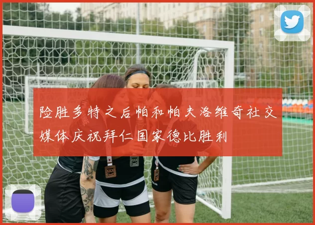 险胜多特之后帕和帕夫洛维奇社交媒体庆祝拜仁国家德比胜利