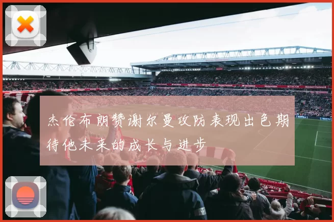 杰伦布朗赞谢尔曼攻防表现出色期待他未来的成长与进步
