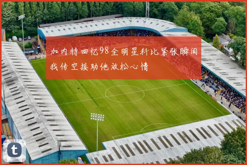加内特回忆98全明星科比紧张瞬间我传空接助他放松心情