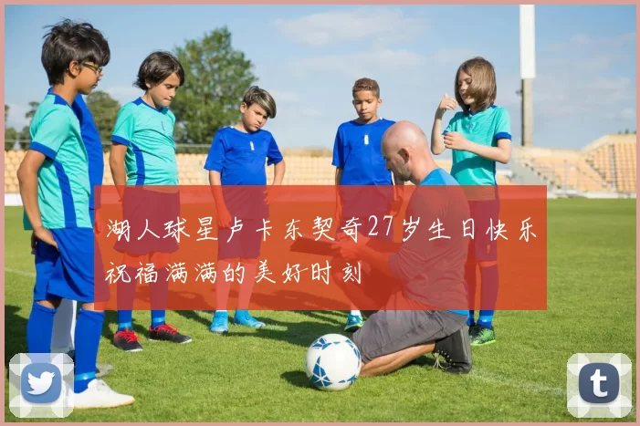 湖人球星卢卡东契奇27岁生日快乐祝福满满的美好时刻