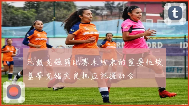 范戴克强调比赛未结束的重要性埃基蒂克错失良机应把握机会
