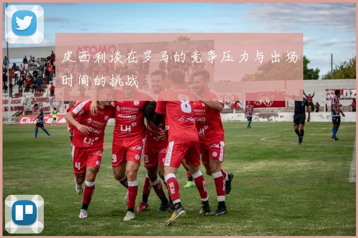 皮西利谈在罗马的竞争压力与出场时间的挑战