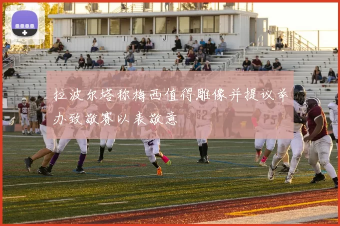 拉波尔塔称梅西值得雕像并提议举办致敬赛以表敬意