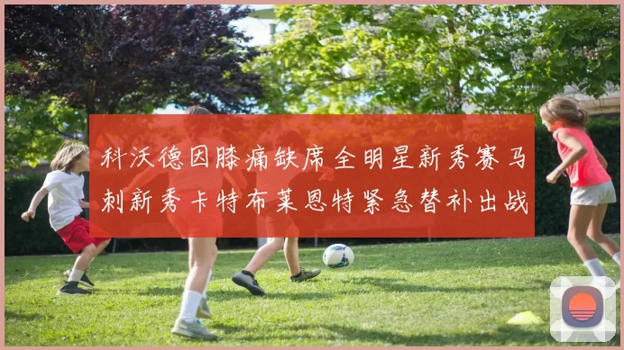 科沃德因膝痛缺席全明星新秀赛马刺新秀卡特布莱恩特紧急替补出战