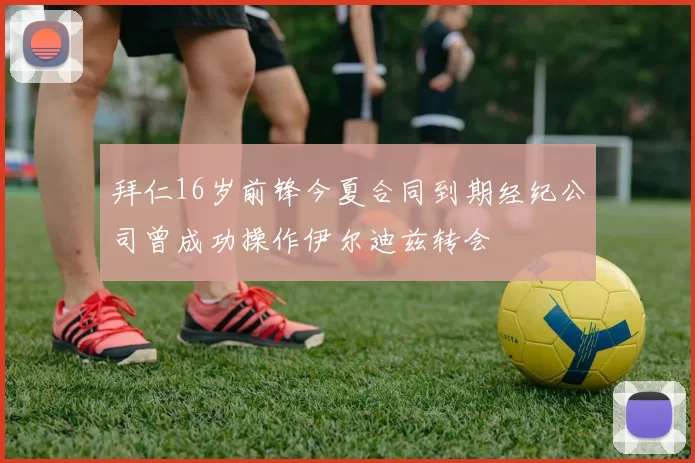 拜仁16岁前锋今夏合同到期经纪公司曾成功操作伊尔迪兹转会