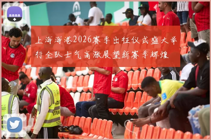 上海海港2026赛季出征仪式盛大举行全队士气高涨展望新赛季辉煌