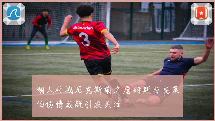 湖人对战尼克斯前夕詹姆斯与克莱伯伤情成疑引发关注