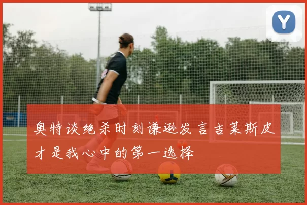 奥特谈绝杀时刻谦逊发言吉莱斯皮才是我心中的第一选择