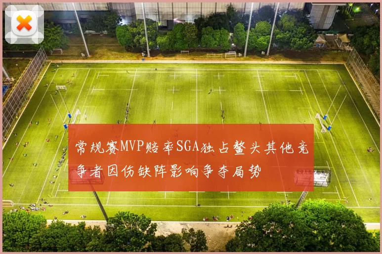 常规赛MVP赔率SGA独占鳌头其他竞争者因伤缺阵影响争夺局势