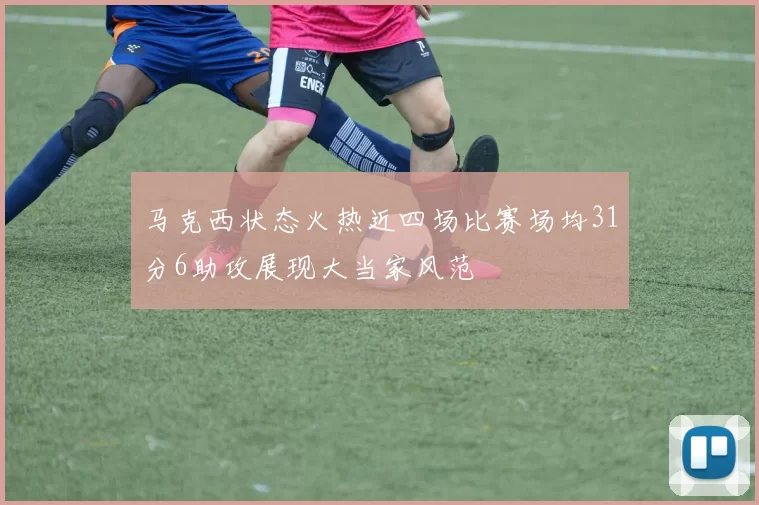 马克西状态火热近四场比赛场均31分6助攻展现大当家风范