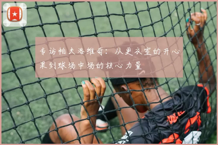 专访帕夫洛维奇：从更衣室的开心果到球场中场的核心力量
